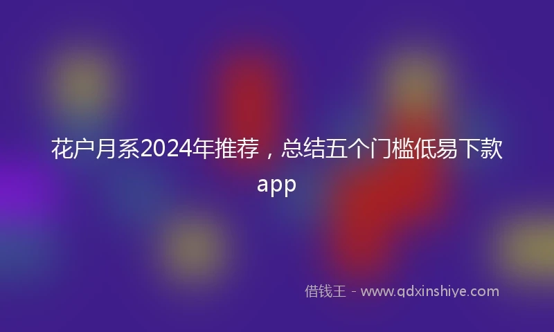 花户月系2024年推荐，总结五个门槛低易下款app