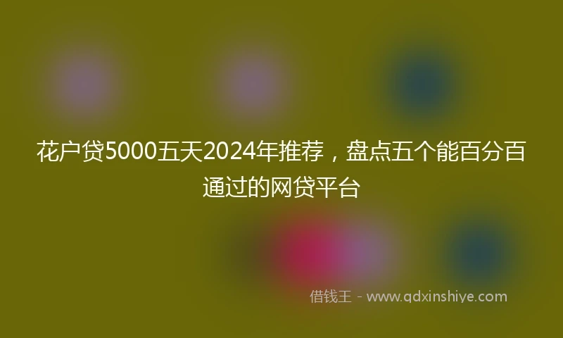 花户贷5000五天2024年推荐，盘点五个能百分百通过的网贷平台