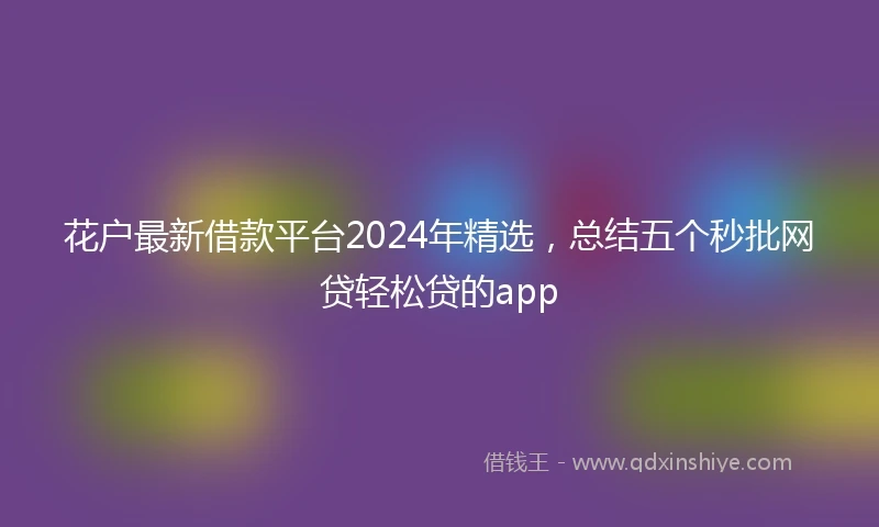 花户最新借款平台2024年精选，总结五个秒批网贷轻松贷的app