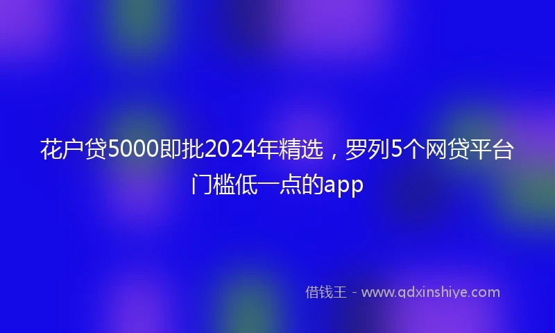 花户贷5000即批2024年精选，罗列5个网贷平台门槛低一点的app