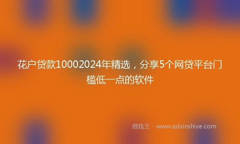 花户贷款10002024年精选，分享5个网贷平台门槛低一点的软件