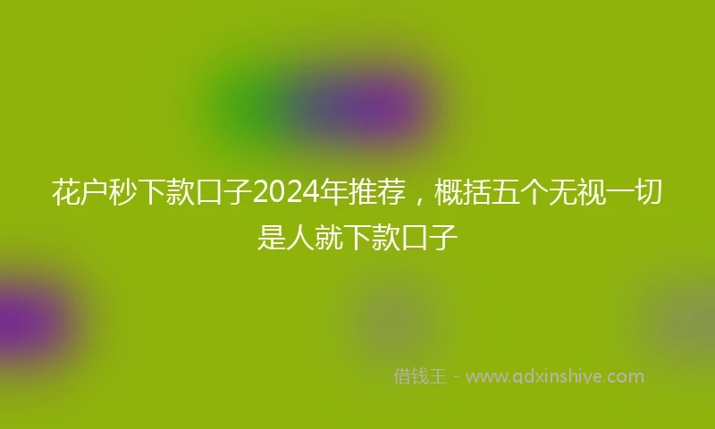 花户秒下款口子2024年推荐，概括五个无视一切是人就下款口子