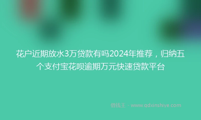 花户近期放水3万贷款有吗2024年推荐，归纳五个支付宝花呗逾期万元快速贷款平台