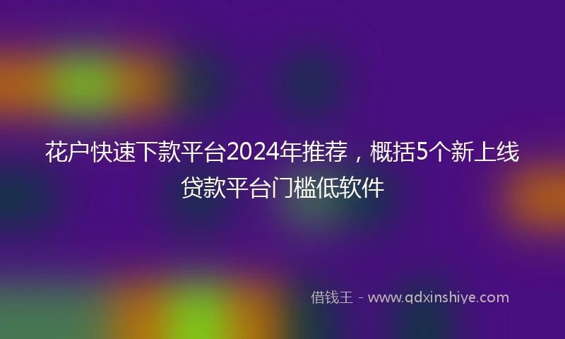 花户快速下款平台2024年推荐，概括5个新上线贷款平台门槛低软件