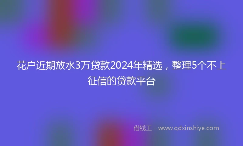 花户近期放水3万贷款2024年精选，整理5个不上征信的贷款平台