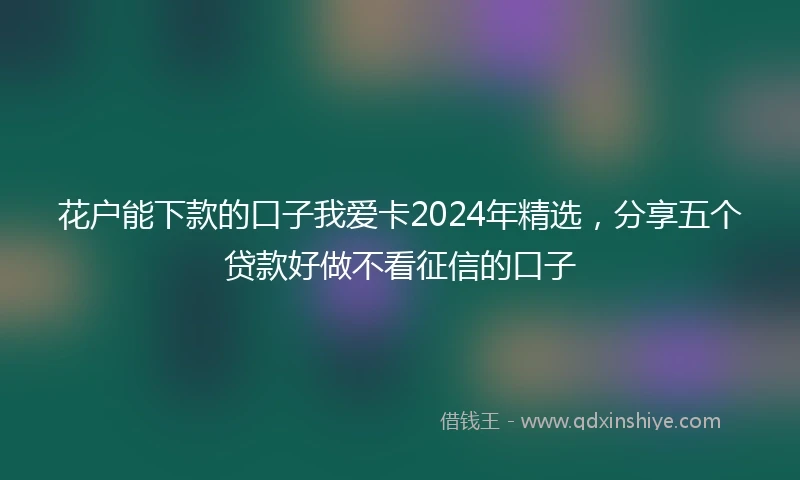 花户能下款的口子我爱卡2024年精选，分享五个贷款好做不看征信的口子
