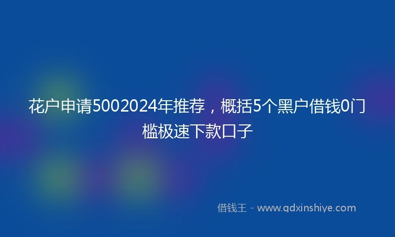 花户申请5002024年推荐，概括5个黑户借钱0门槛极速下款口子
