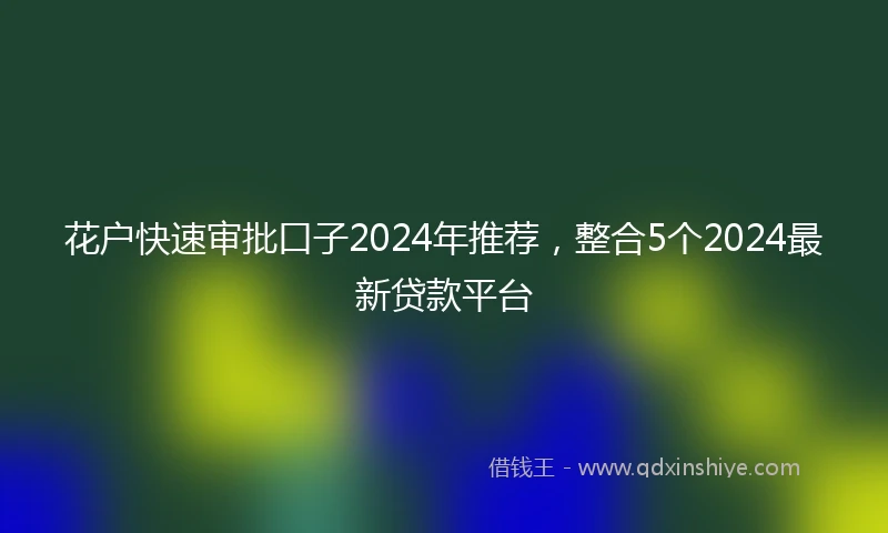 花户快速审批口子2024年推荐，整合5个2024最新贷款平台