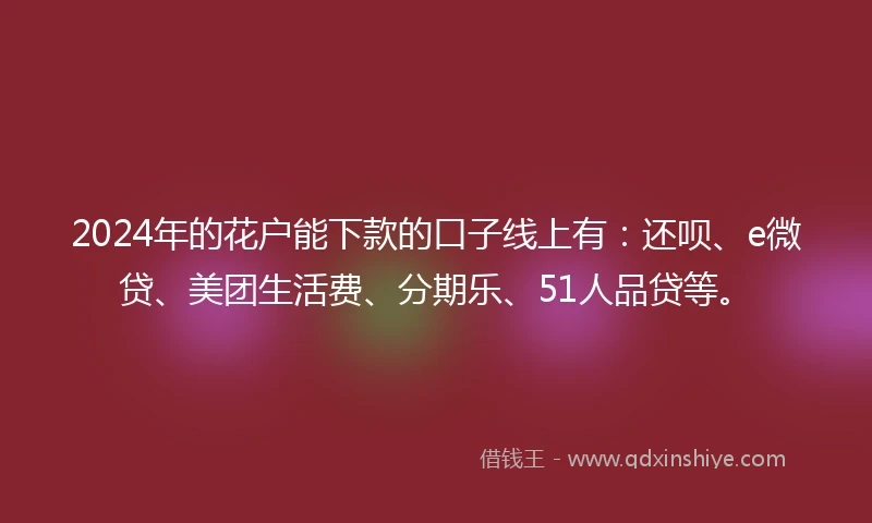2024年的花户能下款的口子线上有：还呗、e微贷、美团生活费、分期乐、51人品贷等。