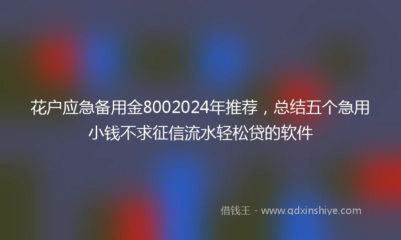 花户应急备用金8002024年推荐，总结五个急用小钱不求征信流水轻松贷的软件