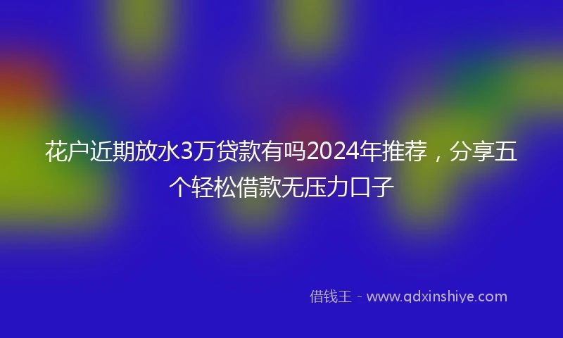 花户近期放水3万贷款有吗2024年推荐，分享五个轻松借款无压力口子
