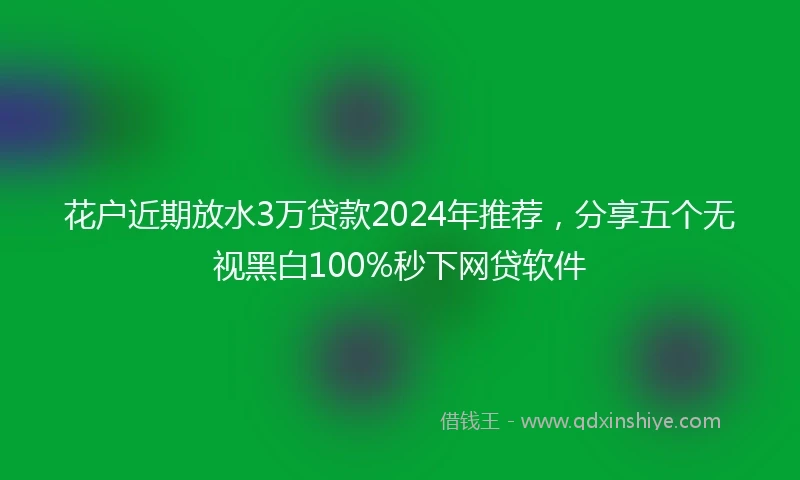 花户近期放水3万贷款2024年推荐，分享五个无视黑白100%秒下网贷软件