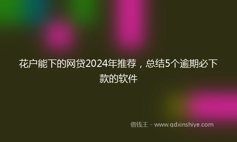 花户能下的网贷2024年推荐，总结5个逾期必下款的软件