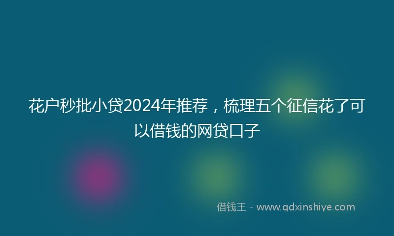 花户秒批小贷2024年推荐，梳理五个征信花了可以借钱的网贷口子