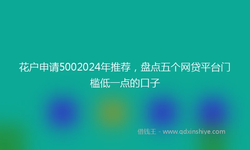 花户申请5002024年推荐，盘点五个网贷平台门槛低一点的口子