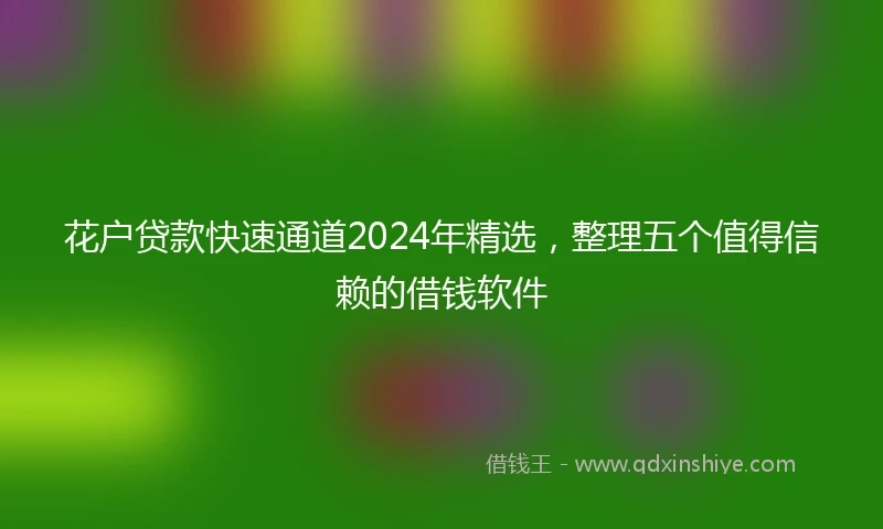 花户贷款快速通道2024年精选，整理五个值得信赖的借钱软件