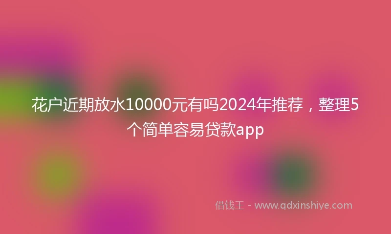 花户近期放水10000元有吗2024年推荐，整理5个简单容易贷款app
