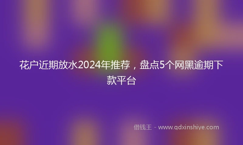 花户近期放水2024年推荐，盘点5个网黑逾期下款平台