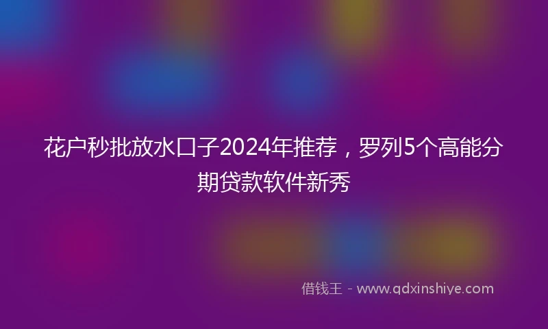 花户秒批放水口子2024年推荐，罗列5个高能分期贷款软件新秀