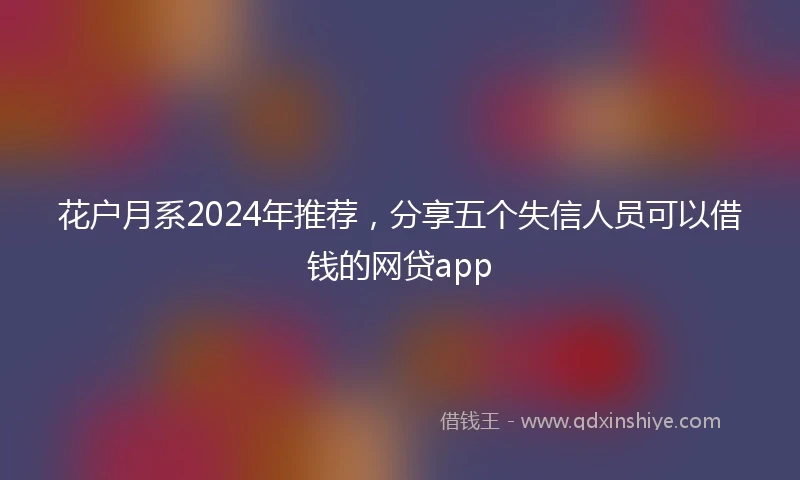 花户月系2024年推荐，分享五个失信人员可以借钱的网贷app