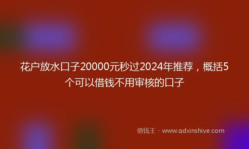 花户放水口子20000元秒过2024年推荐，概括5个可以借钱不用审核的口子