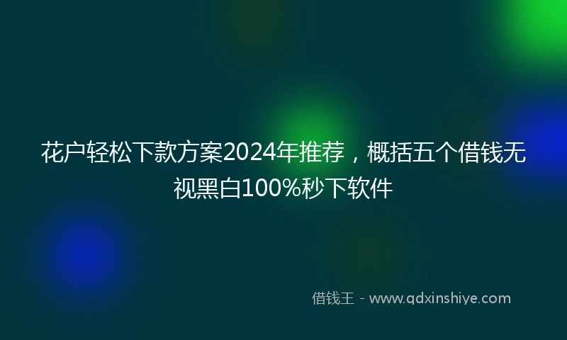 花户轻松下款方案2024年推荐，概括五个借钱无视黑白100%秒下软件