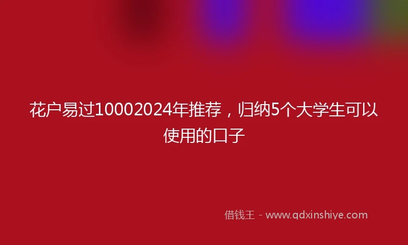 花户易过10002024年推荐，归纳5个大学生可以使用的口子