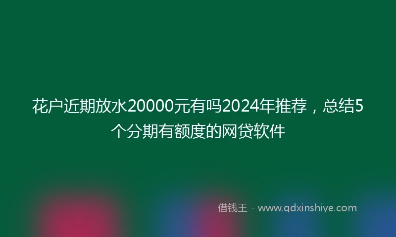 花户近期放水20000元有吗2024年推荐，总结5个分期有额度的网贷软件