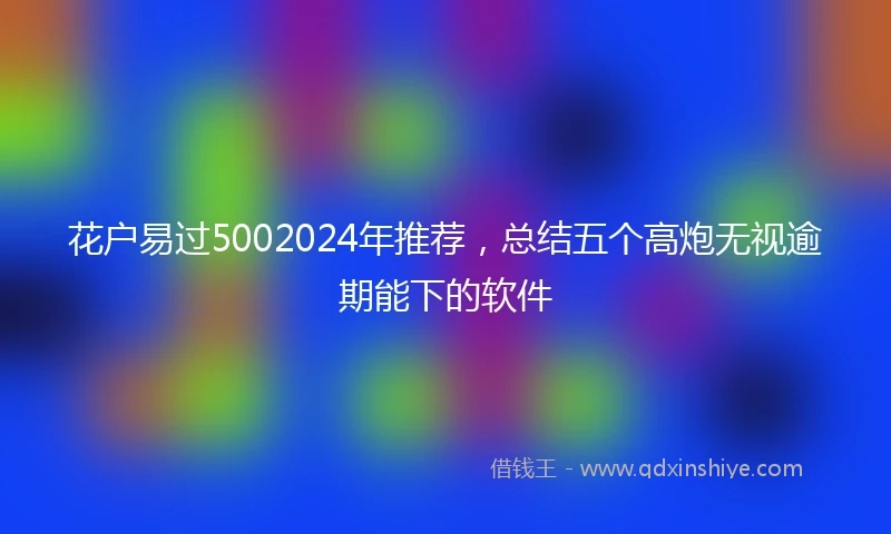花户易过5002024年推荐，总结五个高炮无视逾期能下的软件