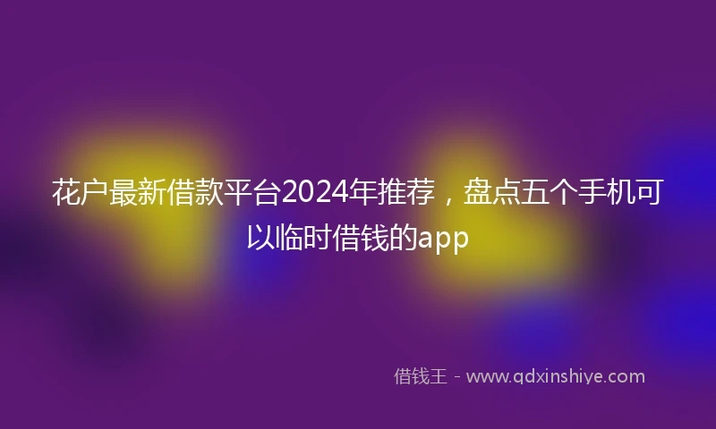 花户最新借款平台2024年推荐，盘点五个手机可以临时借钱的app