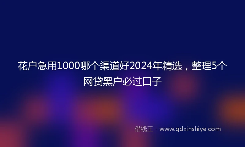 花户急用1000哪个渠道好2024年精选，整理5个网贷黑户必过口子