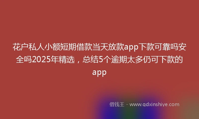 花户私人小额短期借款当天放款app下款可靠吗安全吗2025年精选，总结5个逾期太多仍可下款的app