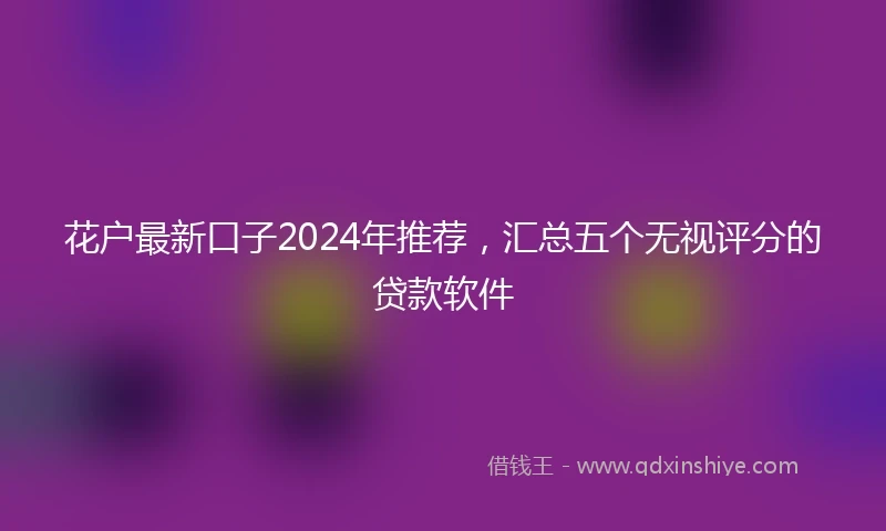 花户最新口子2024年推荐，汇总五个无视评分的贷款软件