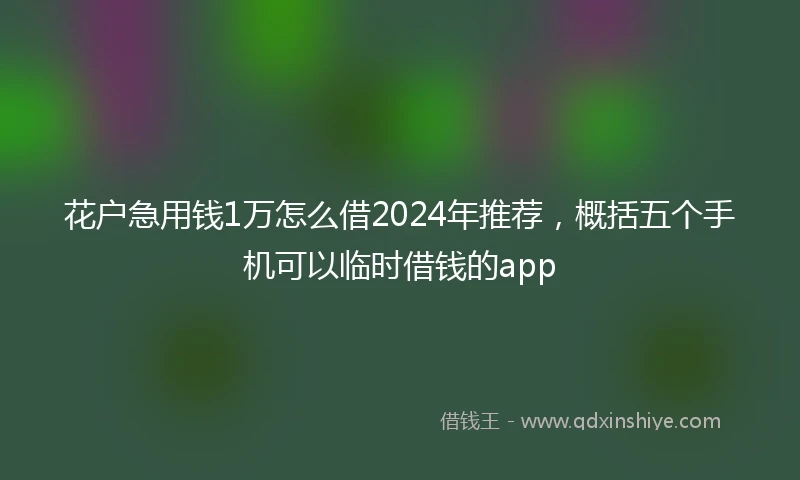 花户急用钱1万怎么借2024年推荐，概括五个手机可以临时借钱的app