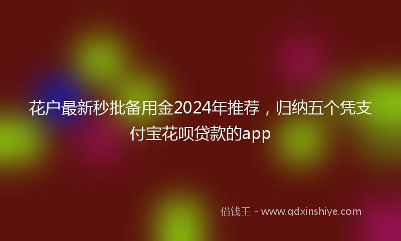 花户最新秒批备用金2024年推荐，归纳五个凭支付宝花呗贷款的app