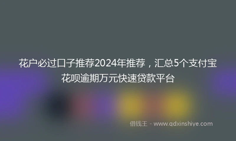 花户必过口子推荐2024年推荐，汇总5个支付宝花呗逾期万元快速贷款平台