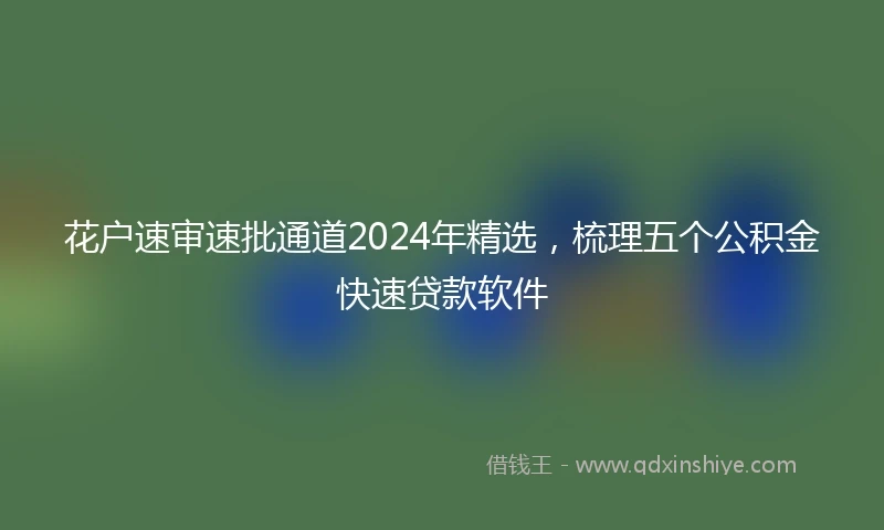 花户速审速批通道2024年精选，梳理五个公积金快速贷款软件
