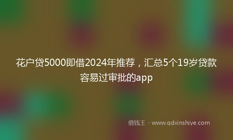 花户贷5000即借2024年推荐，汇总5个19岁贷款容易过审批的app