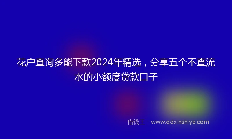 花户查询多能下款2024年精选，分享五个不查流水的小额度贷款口子