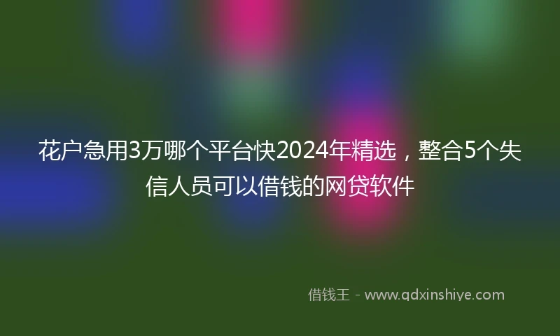 花户急用3万哪个平台快2024年精选，整合5个失信人员可以借钱的网贷软件