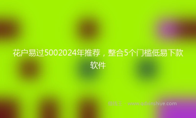 花户易过5002024年推荐，整合5个门槛低易下款软件
