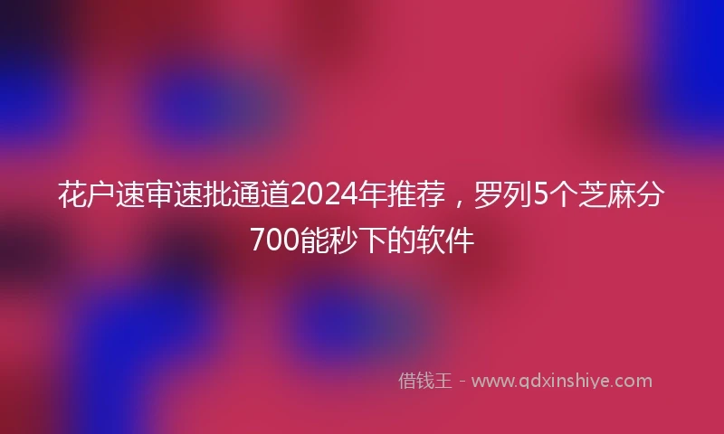 花户速审速批通道2024年推荐，罗列5个芝麻分700能秒下的软件