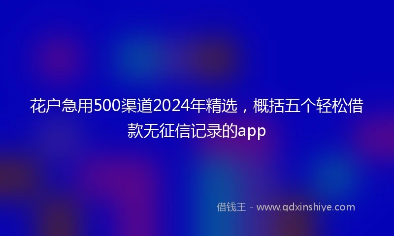 花户急用500渠道2024年精选，概括五个轻松借款无征信记录的app