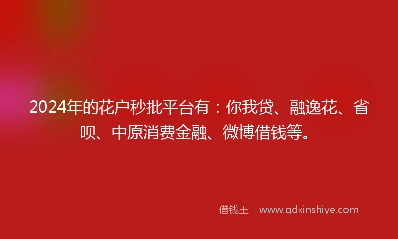 2024年的花户秒批平台有：你我贷、融逸花、省呗、中原消费金融、微博借钱等。