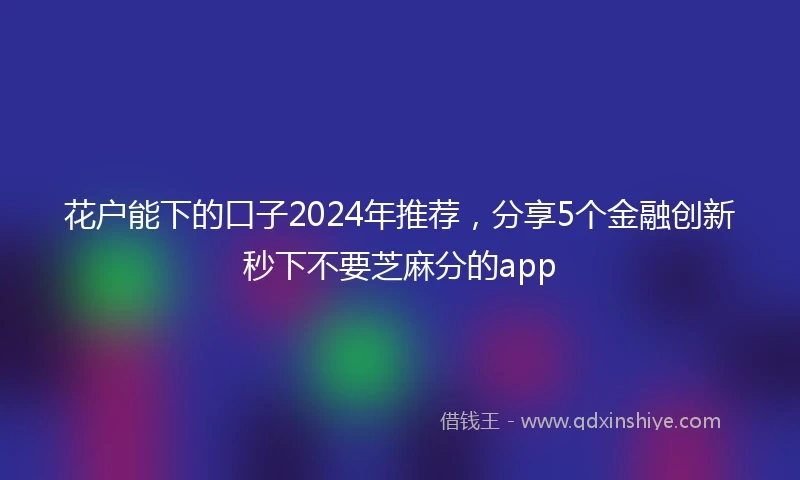 花户能下的口子2024年推荐，分享5个金融创新秒下不要芝麻分的app