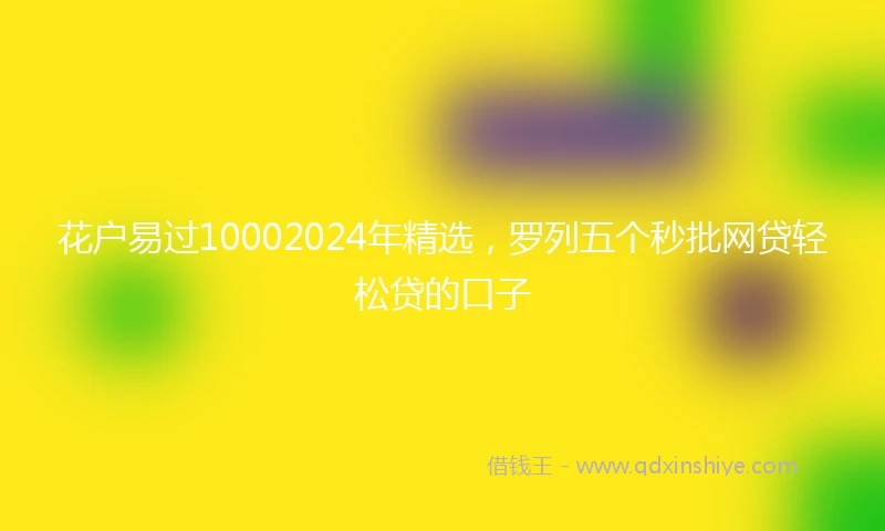 花户易过10002024年精选，罗列五个秒批网贷轻松贷的口子