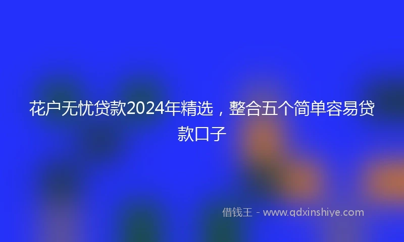 花户无忧贷款2024年精选，整合五个简单容易贷款口子