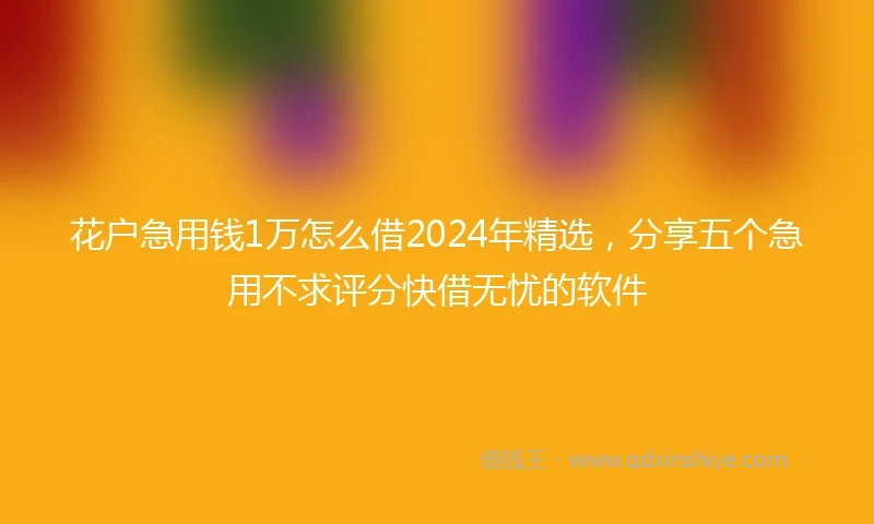 花户急用钱1万怎么借2024年精选,分享五个急用不求评分快借无忧的软件