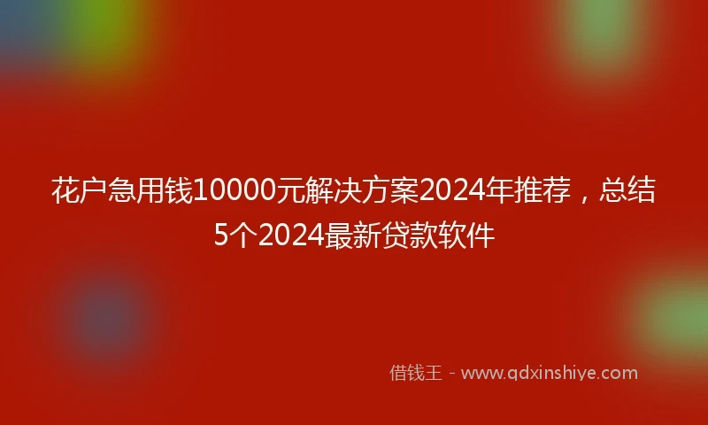 花户急用钱10000元解决方案2024年推荐，总结5个2024最新贷款软件