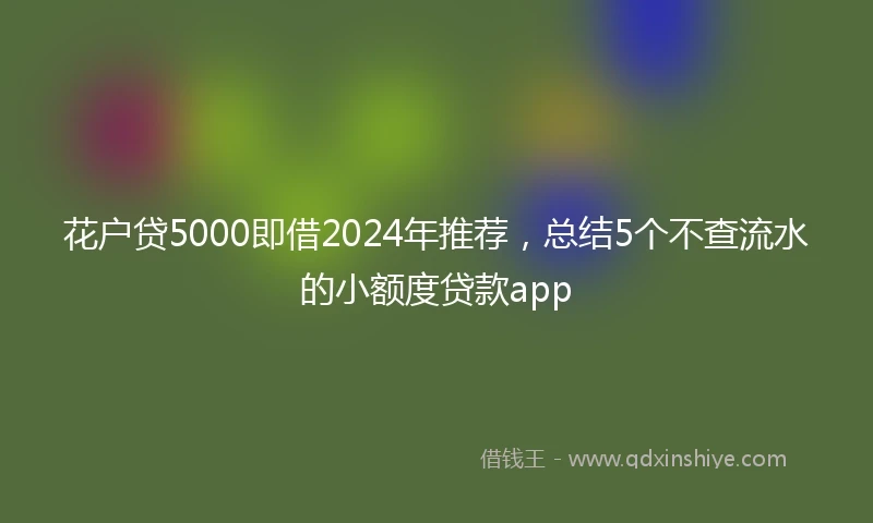 花户贷5000即借2024年推荐，总结5个不查流水的小额度贷款app